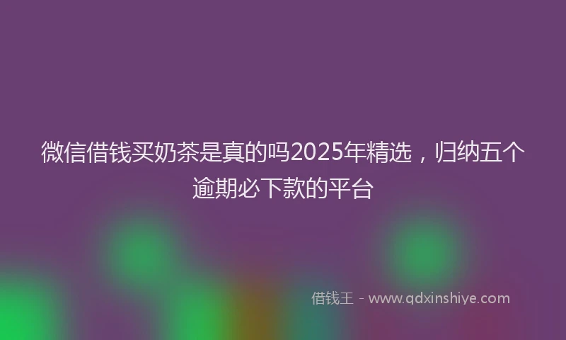 微信借钱买奶茶是真的吗2025年精选，归纳五个逾期必下款的平台