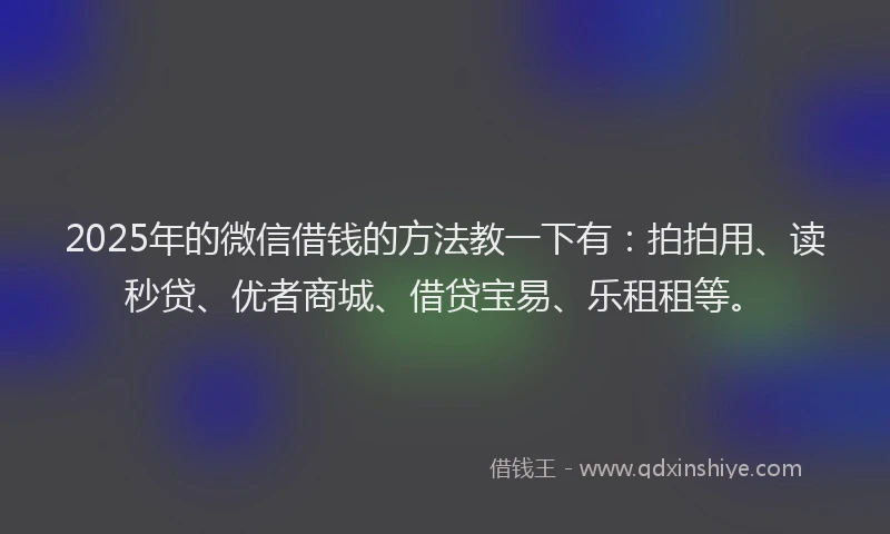 2025年的微信借钱的方法教一下有：拍拍用、读秒贷、优者商城、借贷宝易、乐租租等。