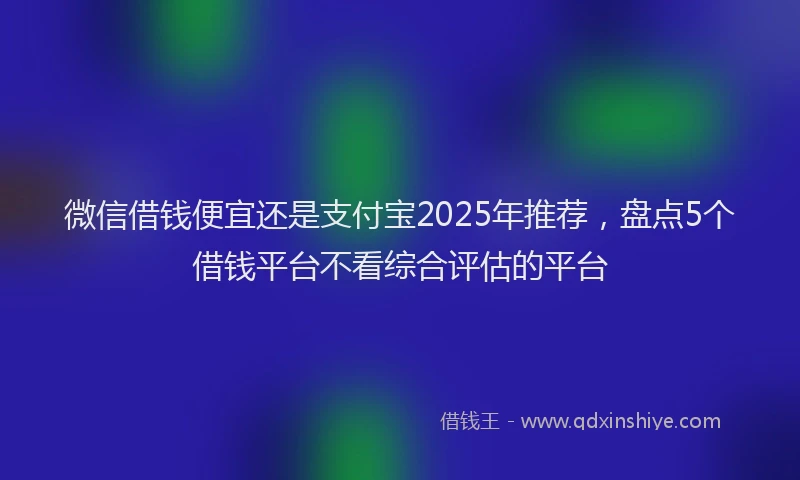 微信借钱便宜还是支付宝2025年推荐，盘点5个借钱平台不看综合评估的平台