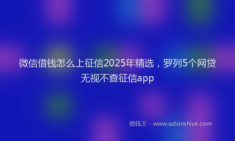 微信借钱怎么上征信2025年精选，罗列5个网贷无视不查征信app