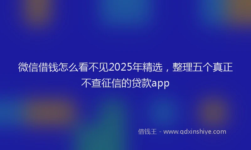 微信借钱怎么看不见2025年精选，整理五个真正不查征信的贷款app