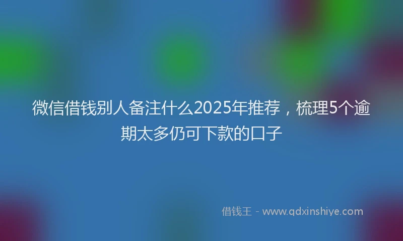 微信借钱别人备注什么2025年推荐，梳理5个逾期太多仍可下款的口子