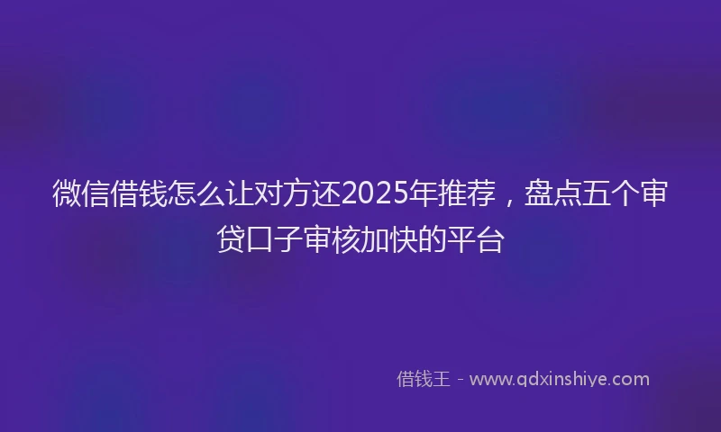 微信借钱怎么让对方还2025年推荐，盘点五个审贷口子审核加快的平台