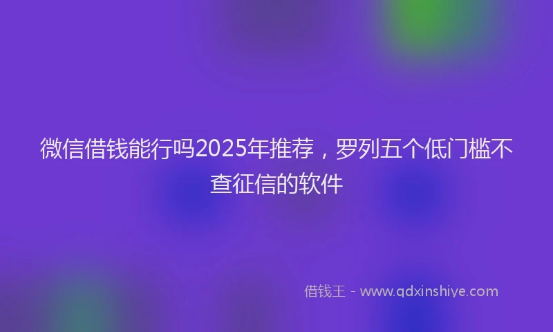 微信借钱能行吗2025年推荐，罗列五个低门槛不查征信的软件