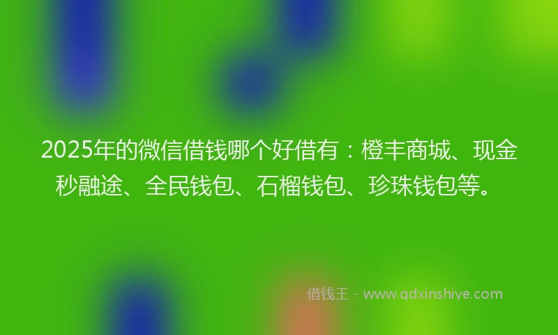 2025年的微信借钱哪个好借有：橙丰商城、现金秒融途、全民钱包、石榴钱包、珍珠钱包等。