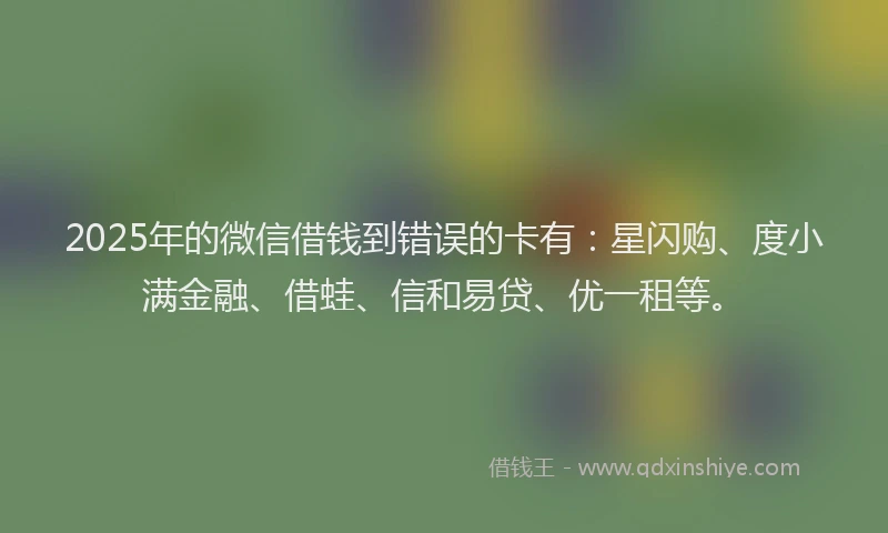 2025年的微信借钱到错误的卡有：星闪购、度小满金融、借蛙、信和易贷、优一租等。