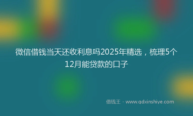 微信借钱当天还收利息吗2025年精选，梳理5个12月能贷款的口子