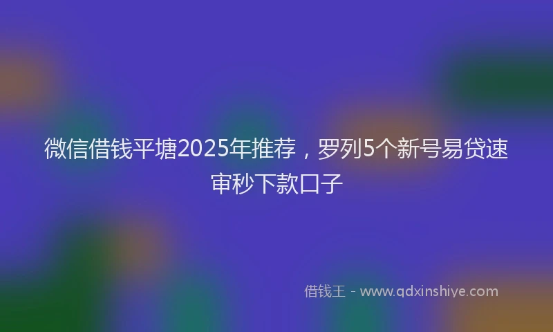 微信借钱平塘2025年推荐，罗列5个新号易贷速审秒下款口子