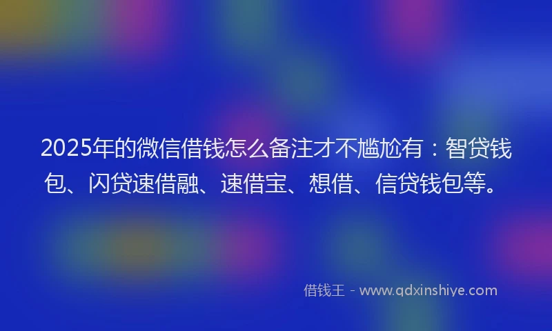 2025年的微信借钱怎么备注才不尴尬有：智贷钱包、闪贷速借融、速借宝、想借、信贷钱包等。