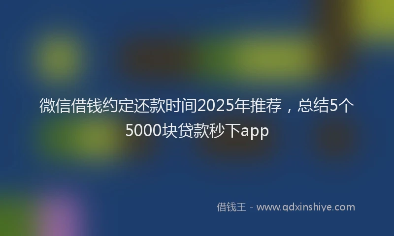 微信借钱约定还款时间2025年推荐，总结5个5000块贷款秒下app