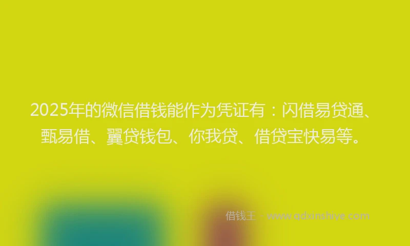 2025年的微信借钱能作为凭证有：闪借易贷通、甄易借、翼贷钱包、你我贷、借贷宝快易等。