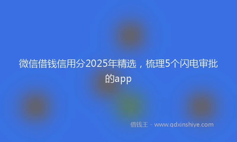 微信借钱信用分2025年精选，梳理5个闪电审批的app