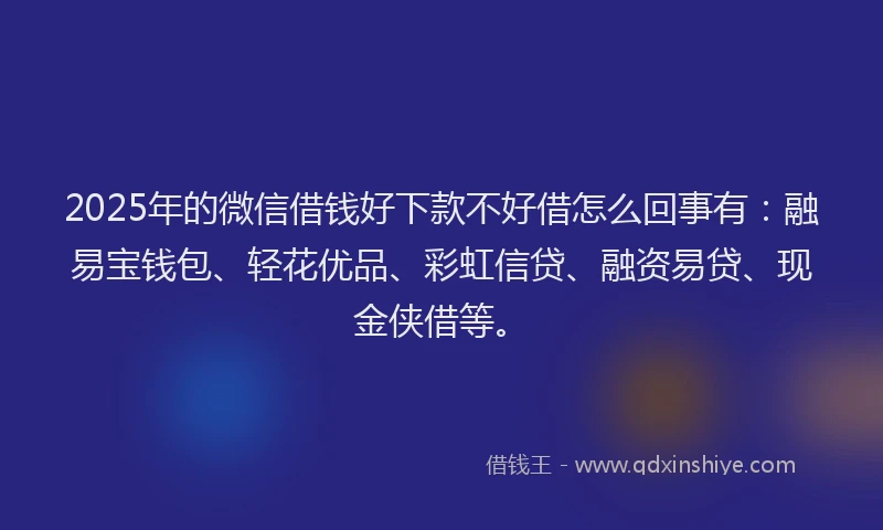 2025年的微信借钱好下款不好借怎么回事有：融易宝钱包、轻花优品、彩虹信贷、融资易贷、现金侠借等。
