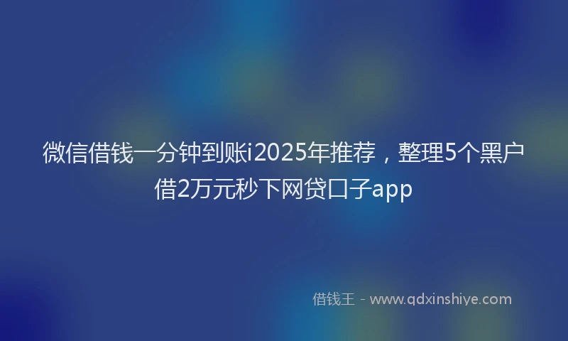 微信借钱一分钟到账i2025年推荐，整理5个黑户借2万元秒下网贷口子app