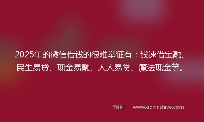 2025年的微信借钱的很难举证有：钱速借宝融、民生易贷、现金易融、人人易贷、魔法现金等。