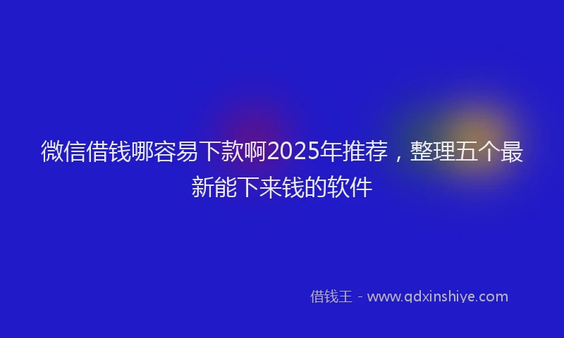 微信借钱哪容易下款啊2025年推荐，整理五个最新能下来钱的软件