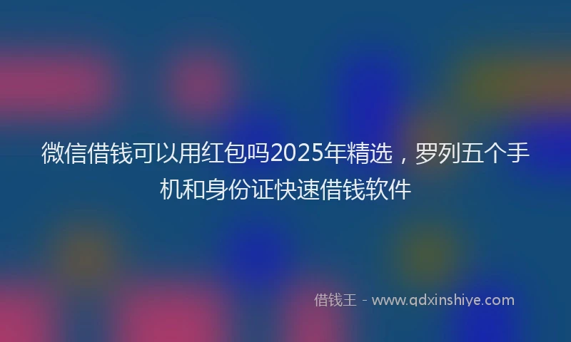 微信借钱可以用红包吗2025年精选，罗列五个手机和身份证快速借钱软件