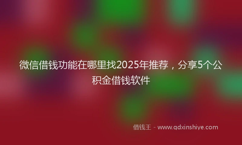 微信借钱功能在哪里找2025年推荐，分享5个公积金借钱软件