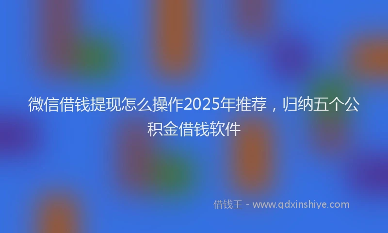 微信借钱提现怎么操作2025年推荐，归纳五个公积金借钱软件