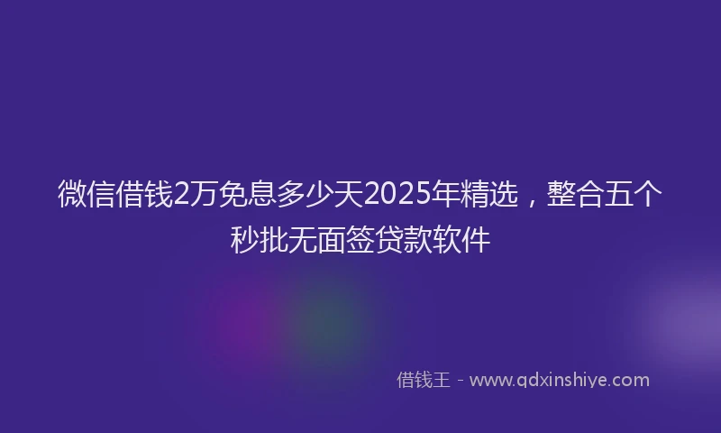 微信借钱2万免息多少天2025年精选，整合五个秒批无面签贷款软件