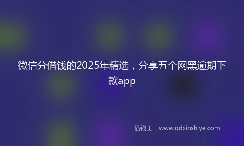 微信分借钱的2025年精选，分享五个网黑逾期下款app