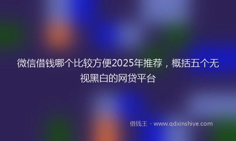 微信借钱哪个比较方便2025年推荐，概括五个无视黑白的网贷平台