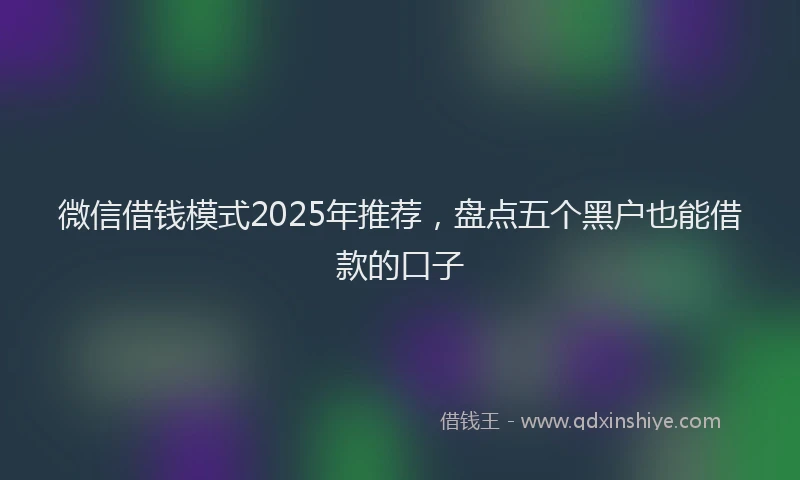 微信借钱模式2025年推荐，盘点五个黑户也能借款的口子