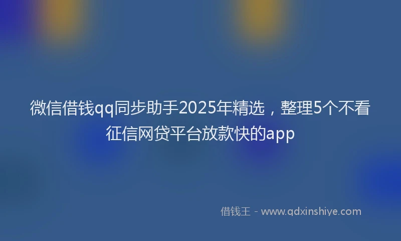 微信借钱qq同步助手2025年精选，整理5个不看征信网贷平台放款快的app