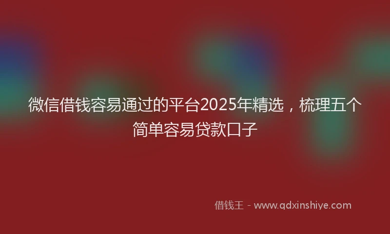 微信借钱容易通过的平台2025年精选，梳理五个简单容易贷款口子