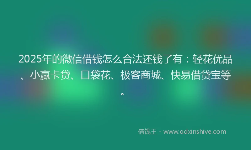 2025年的微信借钱怎么合法还钱了有：轻花优品、小赢卡贷、口袋花、极客商城、快易借贷宝等。