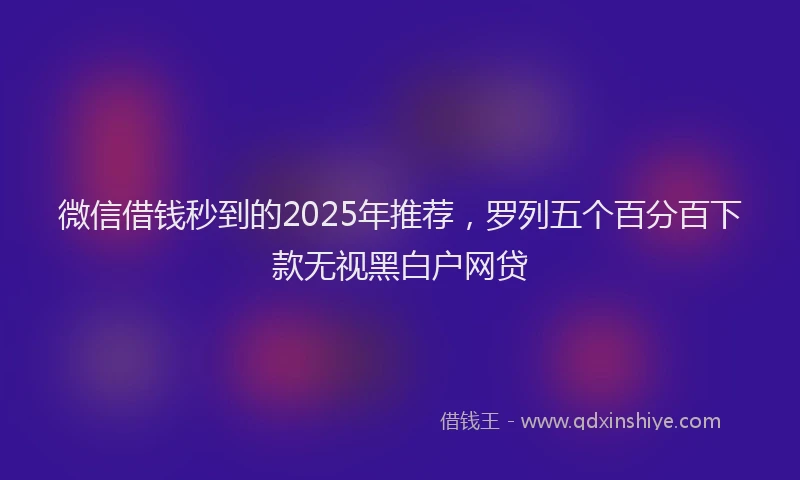 微信借钱秒到的2025年推荐，罗列五个百分百下款无视黑白户网贷