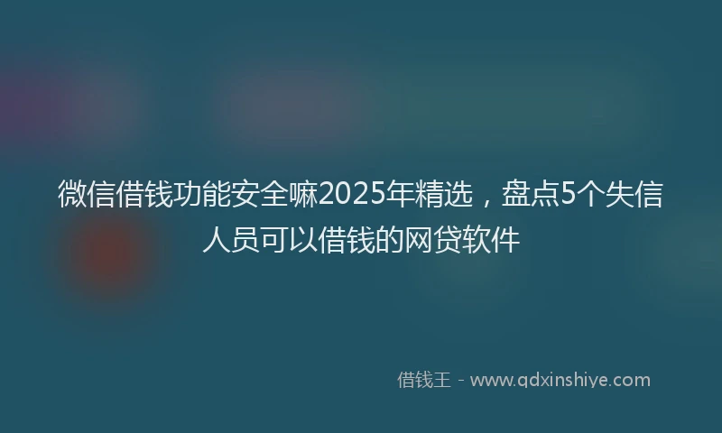 微信借钱功能安全嘛2025年精选，盘点5个失信人员可以借钱的网贷软件