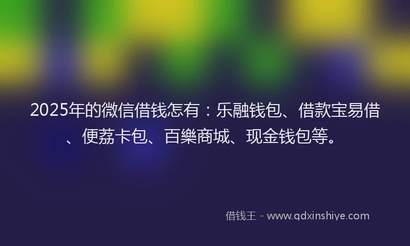 2025年的微信借钱怎有：乐融钱包、借款宝易借、便荔卡包、百樂商城、现金钱包等。