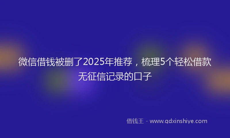 微信借钱被删了2025年推荐，梳理5个轻松借款无征信记录的口子