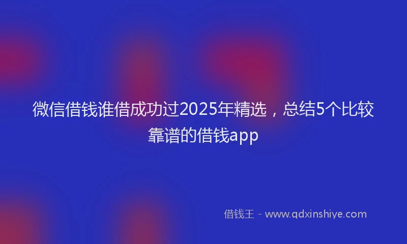 微信借钱谁借成功过2025年精选，总结5个比较靠谱的借钱app