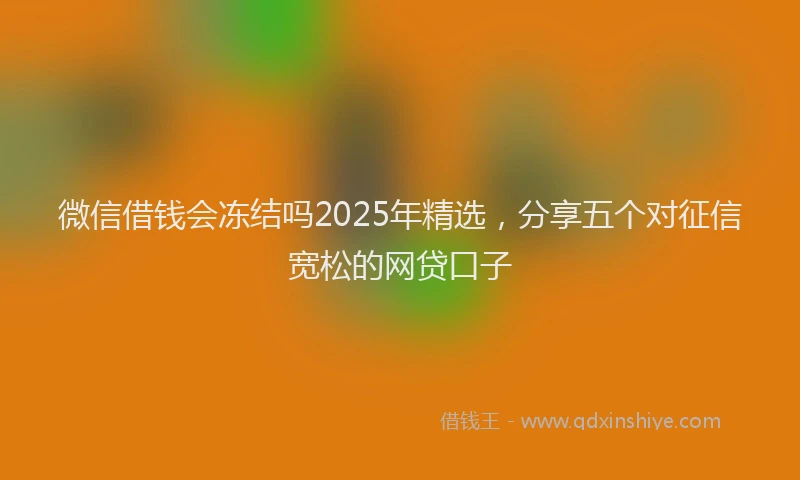 微信借钱会冻结吗2025年精选，分享五个对征信宽松的网贷口子