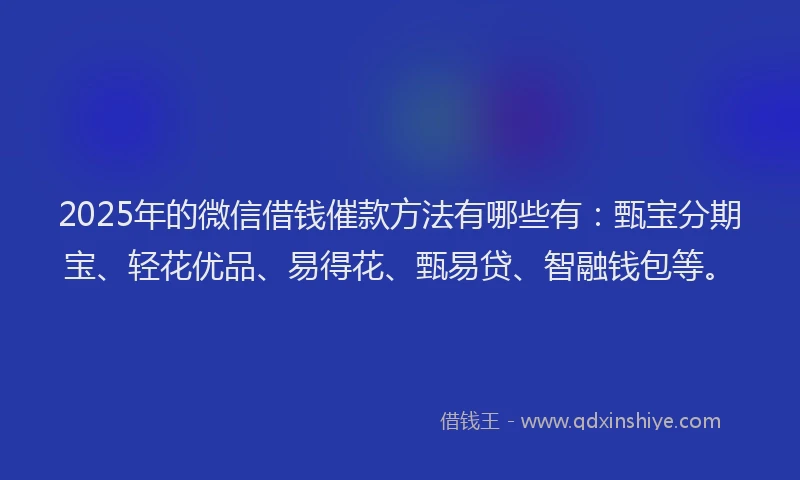 2025年的微信借钱催款方法有哪些有：甄宝分期宝、轻花优品、易得花、甄易贷、智融钱包等。