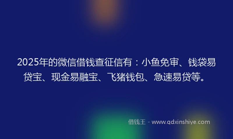 2025年的微信借钱查征信有：小鱼免审、钱袋易贷宝、现金易融宝、飞猪钱包、急速易贷等。
