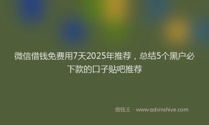 微信借钱免费用7天2025年推荐，总结5个黑户必下款的口子贴吧推荐