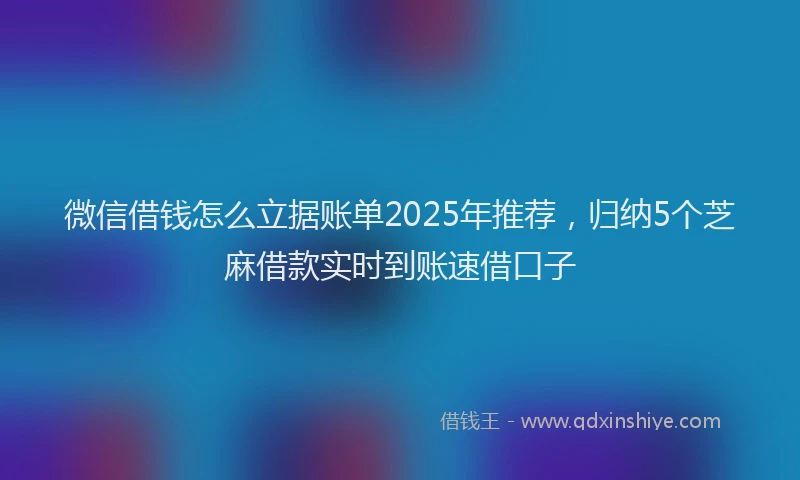微信借钱怎么立据账单2025年推荐，归纳5个芝麻借款实时到账速借口子