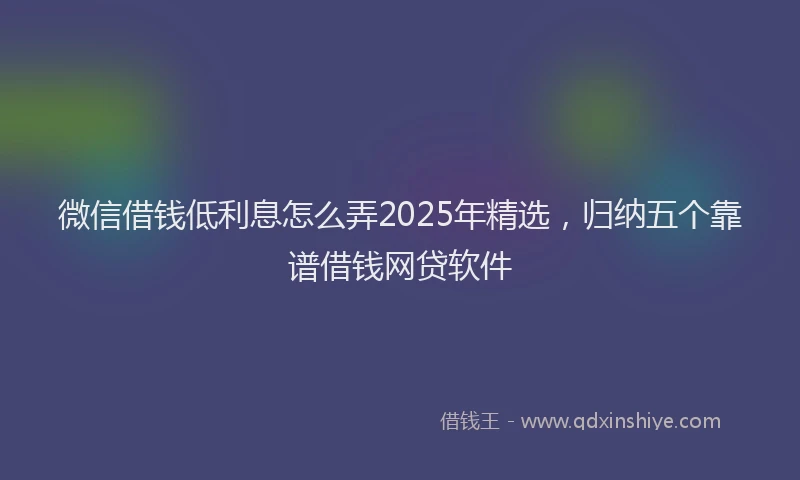 微信借钱低利息怎么弄2025年精选，归纳五个靠谱借钱网贷软件
