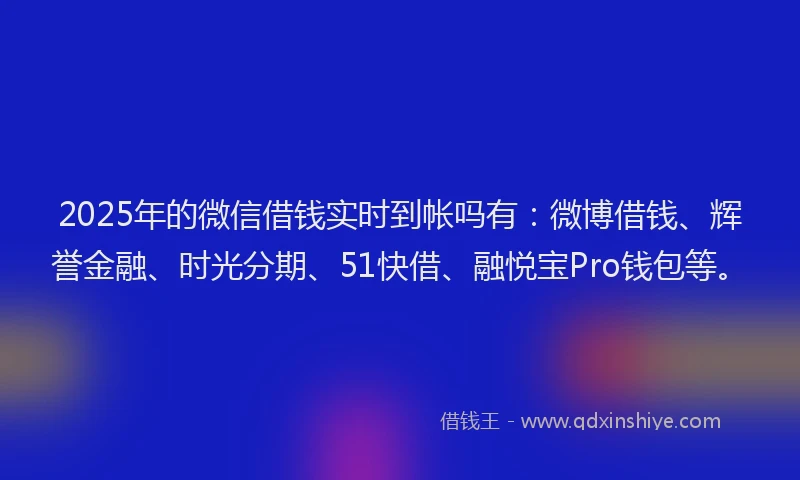 2025年的微信借钱实时到帐吗有：微博借钱、辉誉金融、时光分期、51快借、融悦宝Pro钱包等。