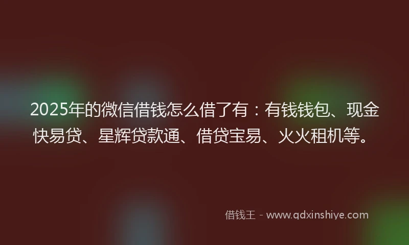 2025年的微信借钱怎么借了有：有钱钱包、现金快易贷、星辉贷款通、借贷宝易、火火租机等。