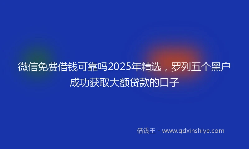 微信免费借钱可靠吗2025年精选，罗列五个黑户成功获取大额贷款的口子
