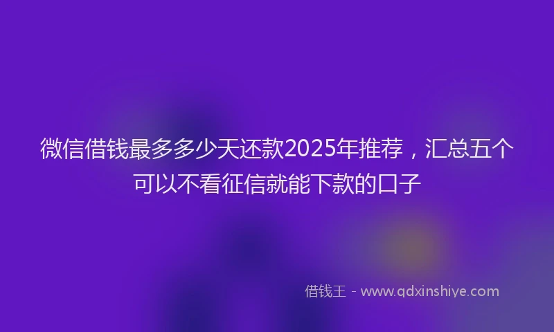 微信借钱最多多少天还款2025年推荐，汇总五个可以不看征信就能下款的口子