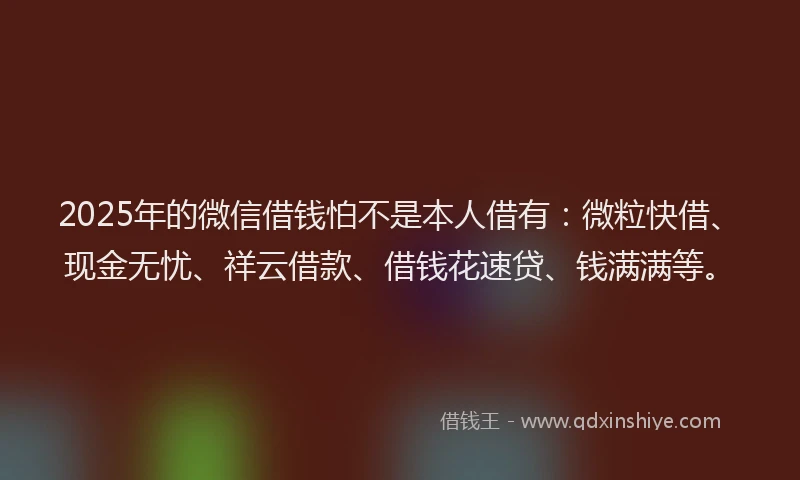 2025年的微信借钱怕不是本人借有：微粒快借、现金无忧、祥云借款、借钱花速贷、钱满满等。