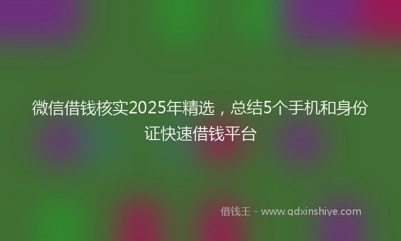 微信借钱核实2025年精选，总结5个手机和身份证快速借钱平台