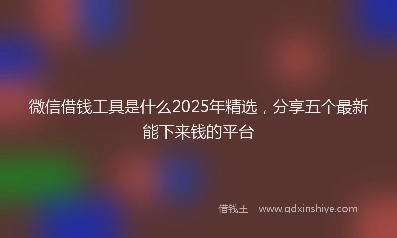 微信借钱工具是什么2025年精选，分享五个最新能下来钱的平台