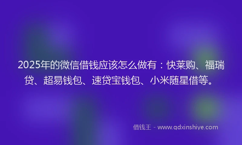 2025年的微信借钱应该怎么做有：快莱购、福瑞贷、超易钱包、速贷宝钱包、小米随星借等。