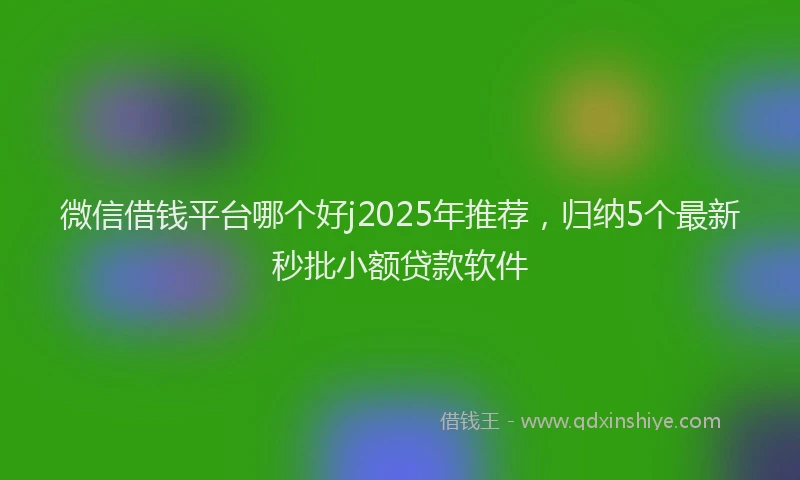 微信借钱平台哪个好j2025年推荐，归纳5个最新秒批小额贷款软件